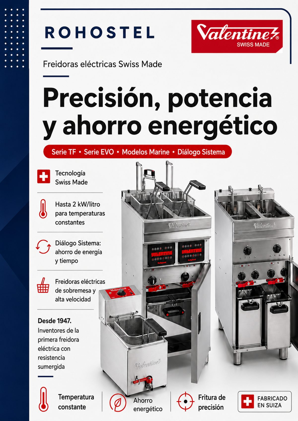 Catálogo Valentine 2026 de freidoras profesionales. Serie TF (Sobremesa): Serie Evolution (EVO): Freidoras de pie "súper rápidas" con cubas embutidas de una pieza para fácil limpieza. Línea EVO-Computer: Versiones con control electrónico de temperatura y posibilidad de elevador automático de cestas. Serie Marine: Modelos específicos para barcos que cumplen la normativa SOLAS. Accesorios: Silofrit (mantenedor de fritos), bombas de filtrado con micro-filtros y elevadores automáticos.