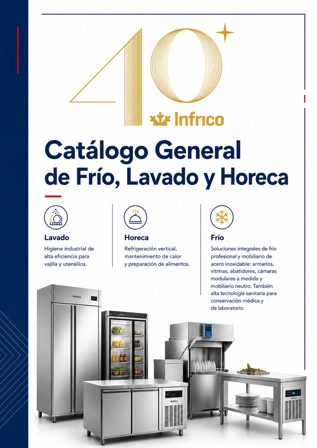 Frio industrial y comercial, refrigeración modular, lavado industrial, y maquinaria para sector Horeca de maquinaria de hostelería de Infrico. Catálogo General: Se centra en soluciones de Lavado de limpieza e higiene de vajilla y utensilios; Frio comercial (armarios, vitrinas y abatidores para hostelería o supermercados), y Horeca (Frío y Preparación) que combina Refrigeración Vertical, Murales Calientes y Envasado y Preparación (máquinas de vacío de campana y pequeños equipos de encimera como planchas, grills y freidoras eléctricas).